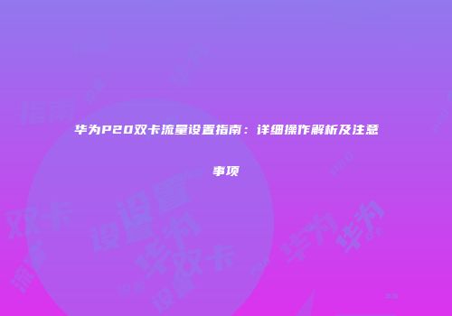 华为P20双卡流量设置指南:详细操作解析及注意事项