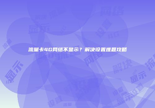 流量卡4G网络不显示？解决设置难题攻略