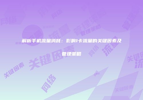 解析手机流量消耗:影响1卡流量的关键因素及管理策略