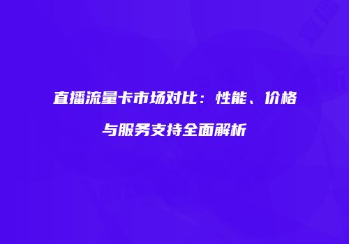 直播流量卡市场对比:性能、价格与服务支持全面解析