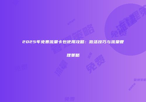 2025年免费流量卡包使用攻略:激活技巧与流量管理策略