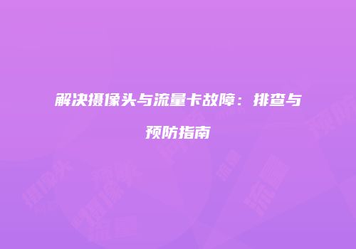 解决摄像头与流量卡故障：排查与预防指南