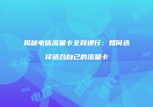 揭秘电信流量卡全网通行：如何选择适合自己的流量卡