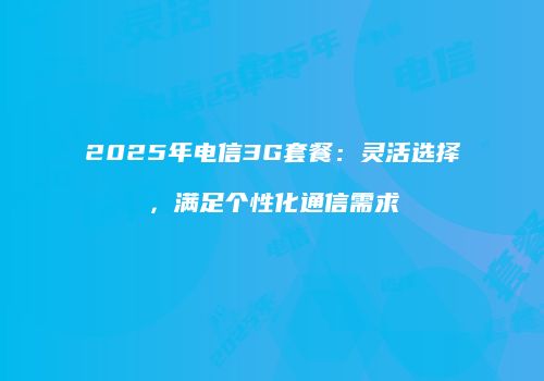 2025年电信3G套餐：灵活选择，满足个性化通信需求