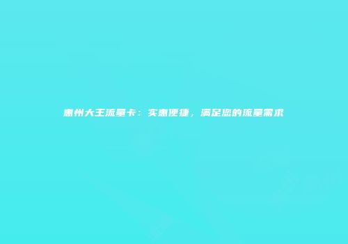 惠州大王流量卡:实惠便捷,满足您的流量需求