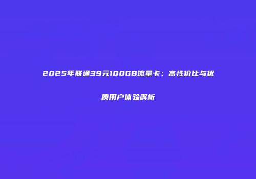 2025年联通39元100GB流量卡：高性价比与优质用户体验解析