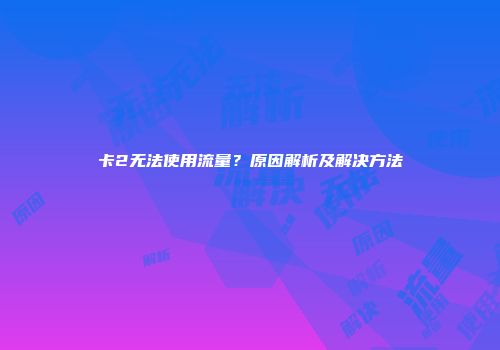 卡2无法使用流量?原因解析及解决方法