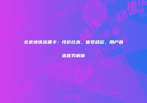北京地铁流量卡:性价比高、信号稳定,用户首选优势解析