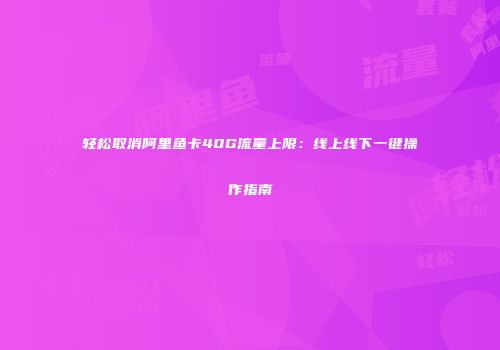 轻松取消阿里鱼卡40G流量上限:线上线下一键操作指南