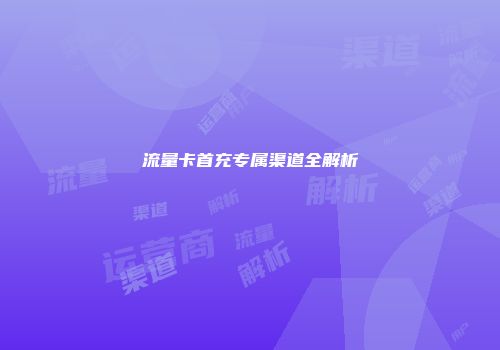 流量卡首充专属渠道全解析
