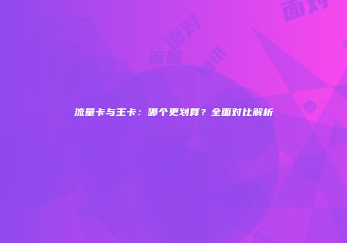 流量卡与王卡:哪个更划算?全面对比解析