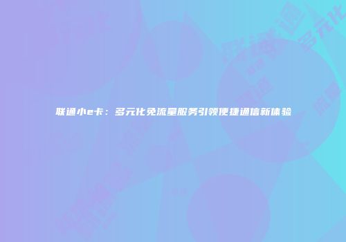 联通小e卡:多元化免流量服务引领便捷通信新体验