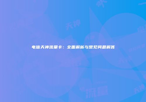 电信天神流量卡:全面解析与常见问题解答