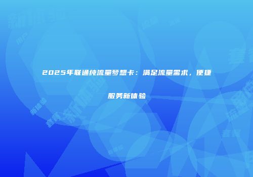2025年联通纯流量梦想卡：满足流量需求，便捷服务新体验