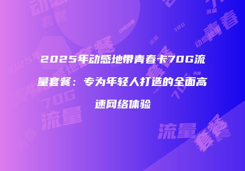 2025年动感地带青春卡70G流量套餐：专为年轻人打造的全面高速网络体验