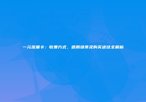一元流量卡:收费方式、适用场景及购买途径全解析