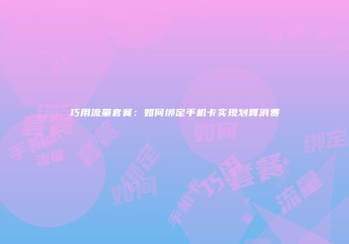 巧用流量套餐:如何绑定手机卡实现划算消费