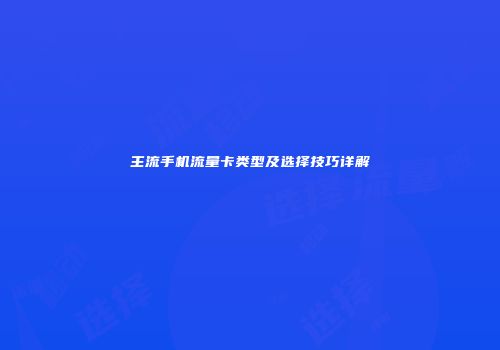 主流手机流量卡类型及选择技巧详解