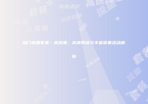热门流量套餐:高流量、高速网络与丰富优惠活动解析