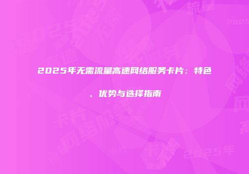2025年无需流量高速网络服务卡片：特色、优势与选择指南