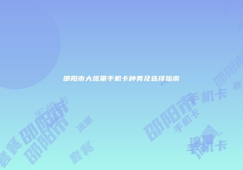 邵阳市大流量手机卡种类及选择指南
