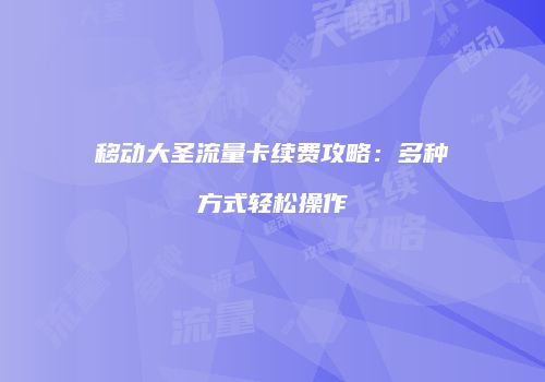移动大圣流量卡续费攻略：多种方式轻松操作