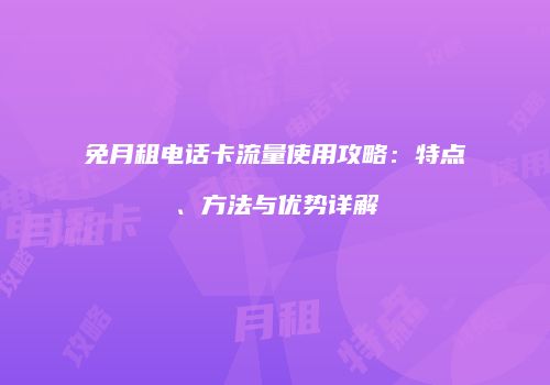 免月租电话卡流量使用攻略:特点、方法与优势详解
