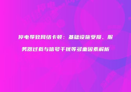 停电导致网络卡顿:基础设施受损、服务器过载与信号干扰等多重因素解析