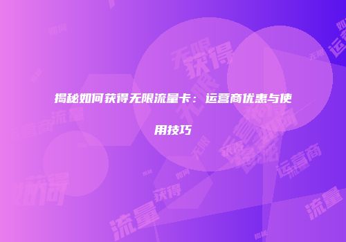 揭秘如何获得无限流量卡：运营商优惠与使用技巧