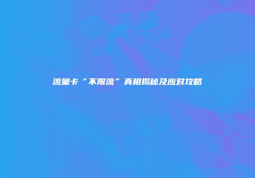 流量卡“不限流”真相揭秘及应对攻略