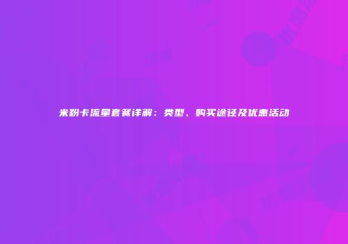米粉卡流量套餐详解：类型、购买途径及优惠活动