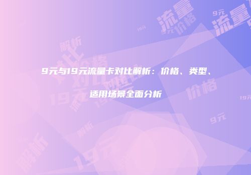 9元与19元流量卡对比解析:价格、类型、适用场景全面分析