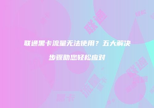 联通黑卡流量无法使用?五大解决步骤助您轻松应对