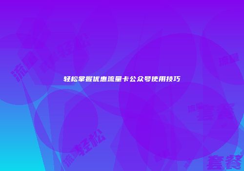 轻松掌握优惠流量卡公众号使用技巧