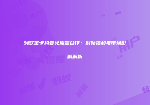 蚂蚁宝卡抖音免流量合作:创新福利与市场影响解析