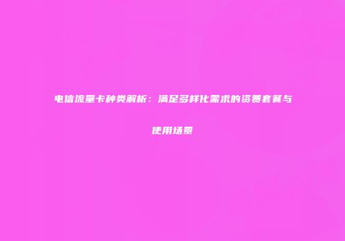 电信流量卡种类解析:满足多样化需求的资费套餐与使用场景