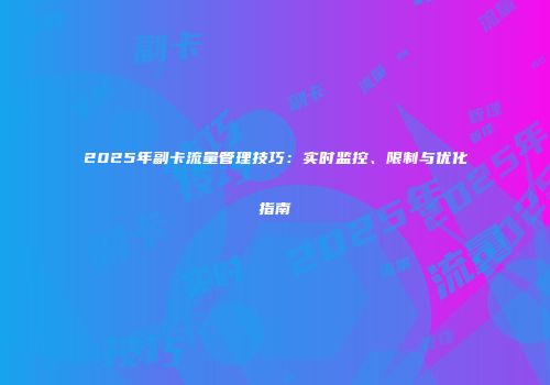 2025年副卡流量管理技巧:实时监控、限制与优化指南