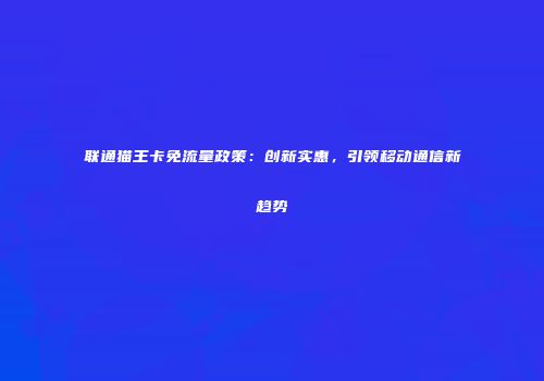 联通猫王卡免流量政策：创新实惠，引领移动通信新趋势
