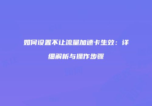 如何设置不让流量加速卡生效：详细解析与操作步骤