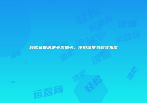 轻松获取酒吧卡流量卡：使用场景与购买指南