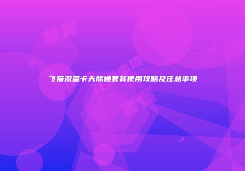 飞猫流量卡天际通套餐使用攻略及注意事项