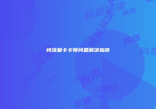 纯流量卡卡顿问题解决指南