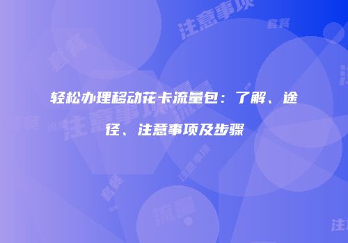 轻松办理移动花卡流量包：了解、途径、注意事项及步骤