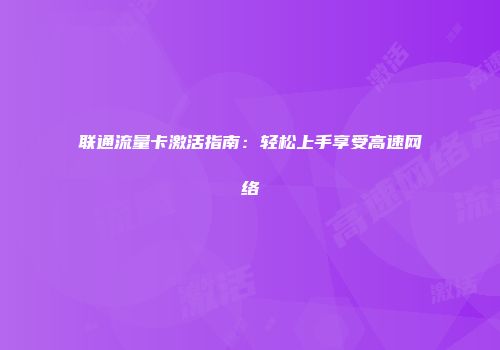联通流量卡激活指南:轻松上手享受高速网络