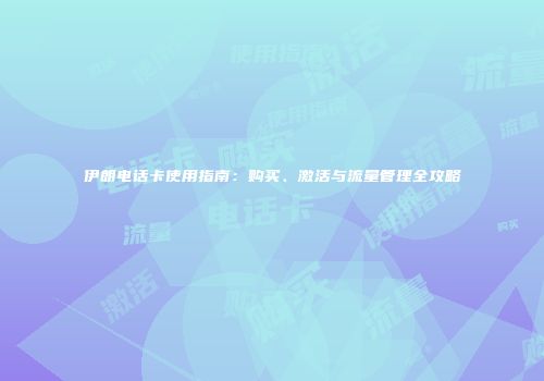 伊朗电话卡使用指南：购买、激活与流量管理全攻略