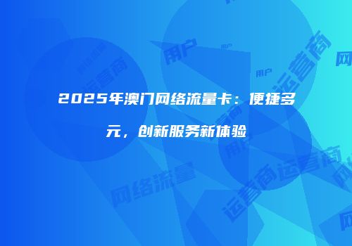 2025年澳门网络流量卡：便捷多元，创新服务新体验