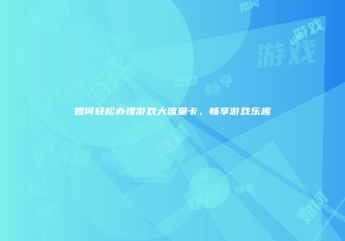 如何轻松办理游戏大流量卡，畅享游戏乐趣