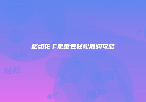 移动花卡流量包轻松加购攻略