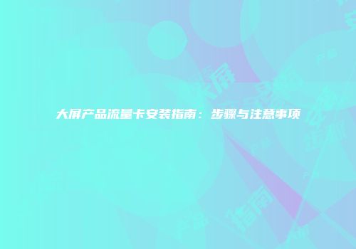 大屏产品流量卡安装指南：步骤与注意事项