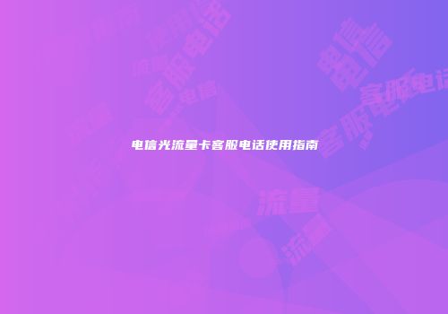 电信光流量卡客服电话使用指南